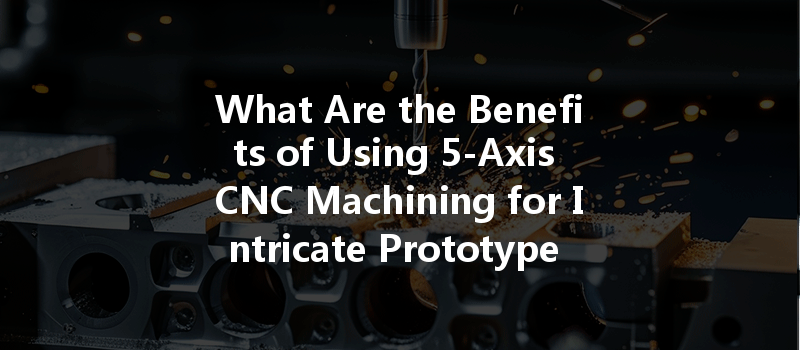 What Are The Benefits Of Using 5-axis Cnc Machining For Intricate Prototype Development?