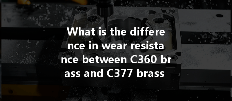 What Is The Difference In Wear Resistance Between C360 Brass And C377 Brass During Cnc Machining Processes?