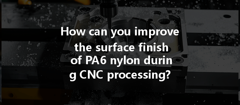 How Can You Improve The Surface Finish Of Pa6 Nylon During Cnc Processing?