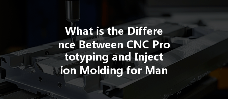 What Is The Difference Between Cnc Prototyping And Injection Molding For Manufacturing?