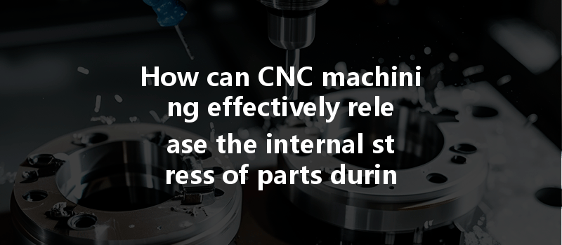 How can CNC machining effectively release the internal stress of parts during surface treatment processes?