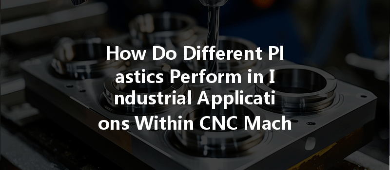 How Do Different Plastics Perform in Industrial Applications Within CNC Machining?