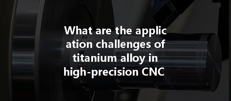 What are the application challenges of titanium alloy in high-precision CNC milling processes?