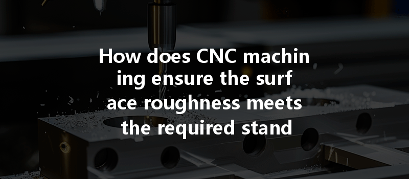 How does CNC machining ensure the surface roughness meets the required standards for precision parts?