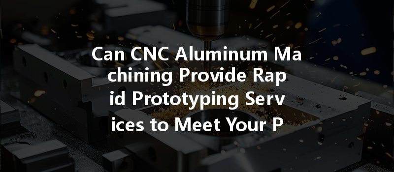 Can Cnc Aluminum Machining Provide Rapid Prototyping Services To Meet Your Production Needs?