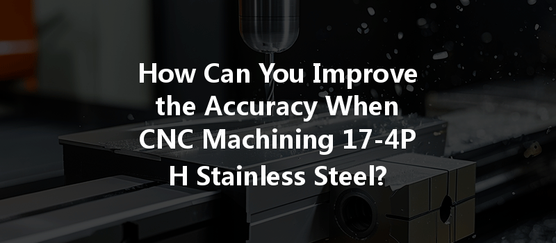 How Can You Improve The Accuracy When Cnc Machining 17-4ph Stainless Steel?