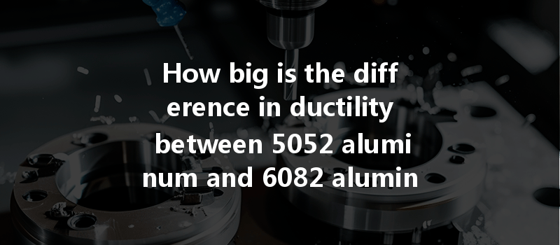 How big is the difference in ductility between 5052 aluminum and 6082 aluminum during CNC machining?