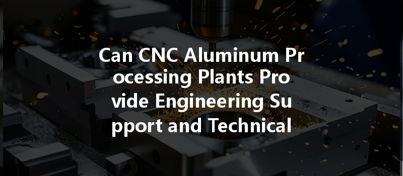 Can Cnc Aluminum Processing Plants Provide Engineering Support And Technical Consulting To Customers?