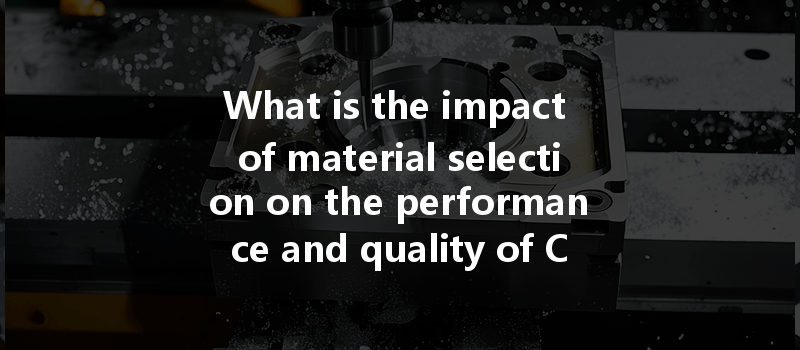 What Is The Impact Of Material Selection On The Performance And Quality Of Cnc Machined Products?