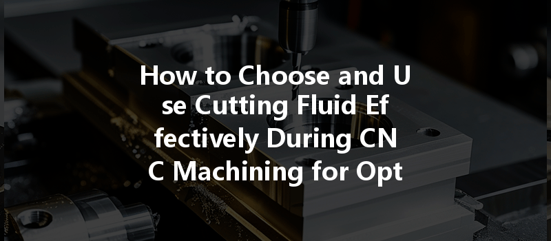 How to Choose and Use Cutting Fluid Effectively During CNC Machining for Optimal Results?