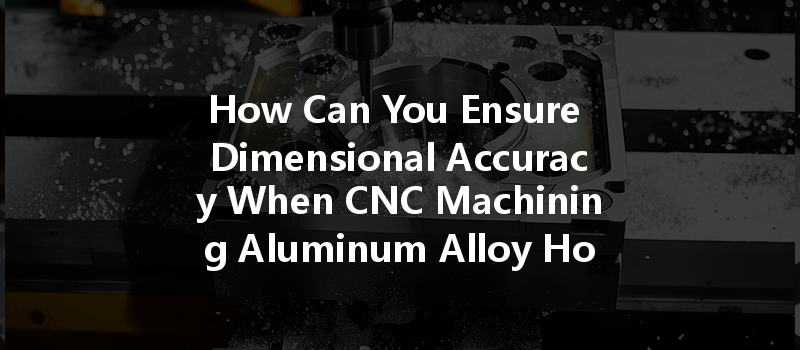 How Can You Ensure Dimensional Accuracy When CNC Machining Aluminum Alloy Housings?