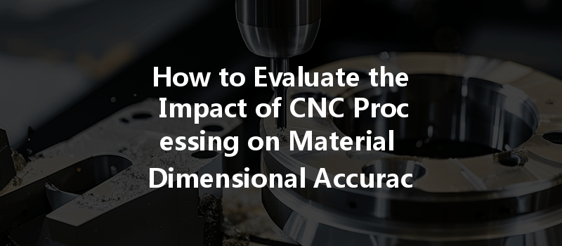 How to Evaluate the Impact of CNC Processing on Material Dimensional Accuracy in 2024?