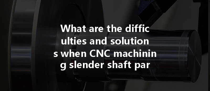 What Are The Difficulties And Solutions When Cnc Machining Slender Shaft Parts?