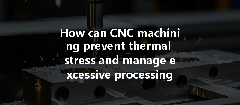 How can CNC machining prevent thermal stress and manage excessive processing temperatures effectively?