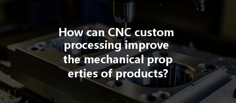 How Can Cnc Custom Processing Improve The Mechanical Properties Of Products?