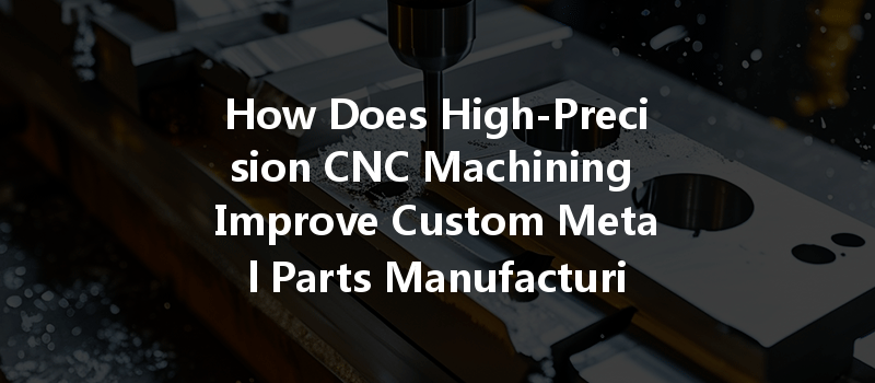 How Does High-precision Cnc Machining Improve Custom Metal Parts Manufacturing?