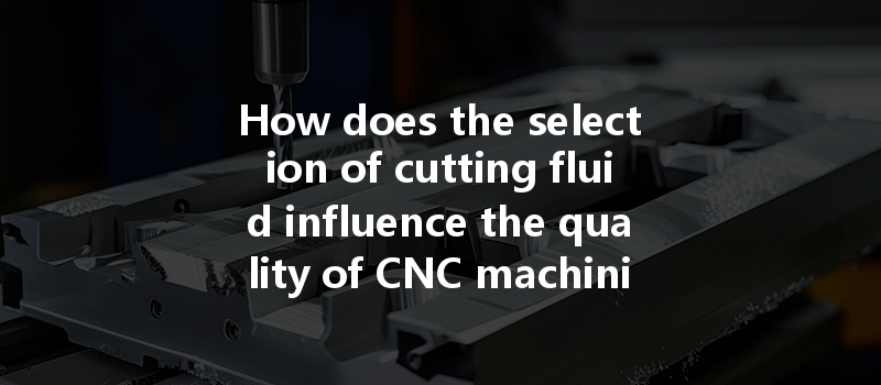 How Does The Selection Of Cutting Fluid Influence The Quality Of Cnc Machining?