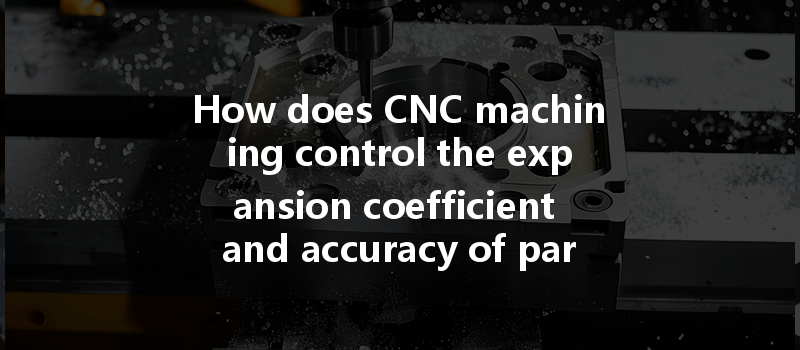 How does CNC machining control the expansion coefficient and accuracy of parts during production?