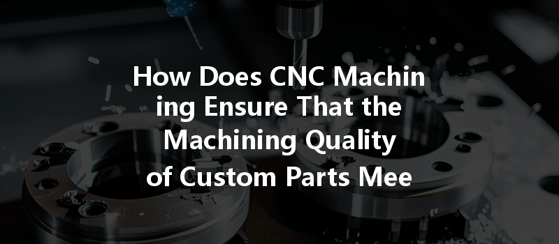 How Does Cnc Machining Ensure That The Machining Quality Of Custom Parts Meets International Standards?