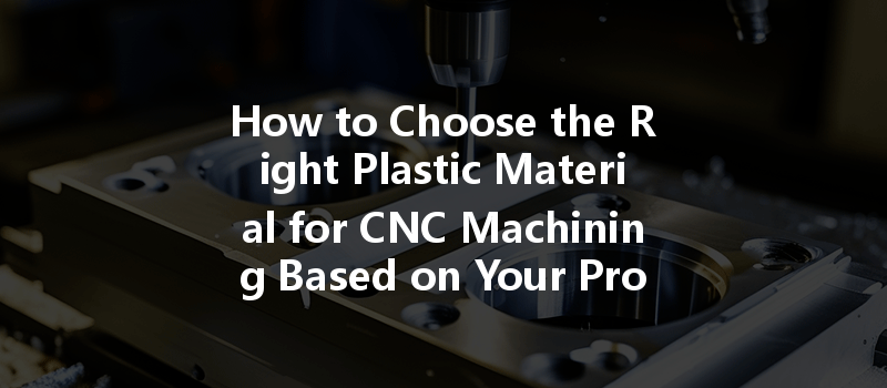 How to Choose the Right Plastic Material for CNC Machining Based on Your Project Needs?