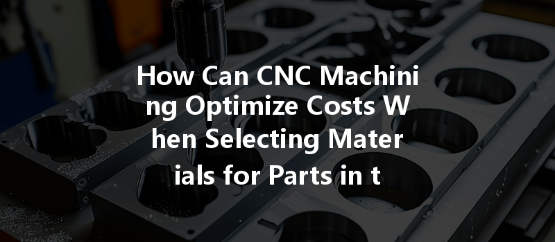 How Can Cnc Machining Optimize Costs When Selecting Materials For Parts In The Electronics Industry?