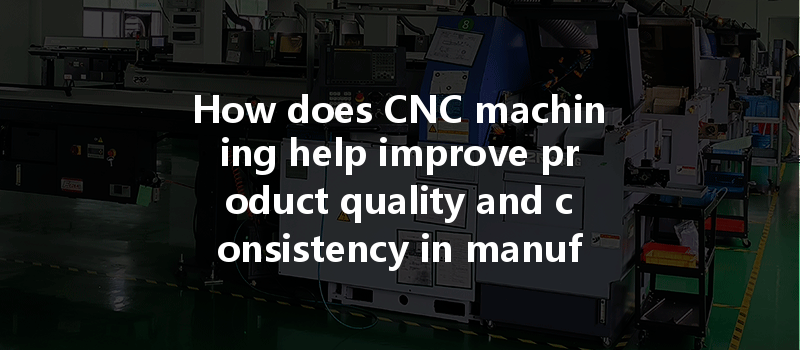 How Does Cnc Machining Help Improve Product Quality And Consistency In Manufacturing Processes?