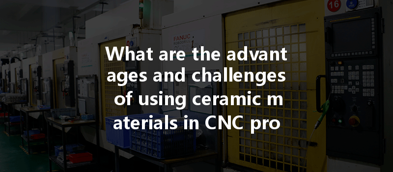 What Are The Advantages And Challenges Of Using Ceramic Materials In Cnc Prototypes For Manufacturing?