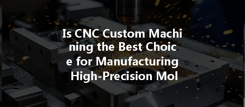 Is CNC Custom Machining the Best Choice for Manufacturing High-Precision Molds?