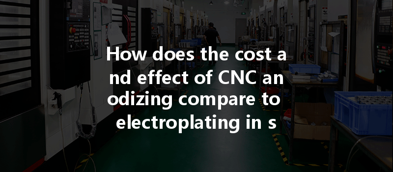 How Does The Cost And Effect Of Cnc Anodizing Compare To Electroplating In Surface Treatment?