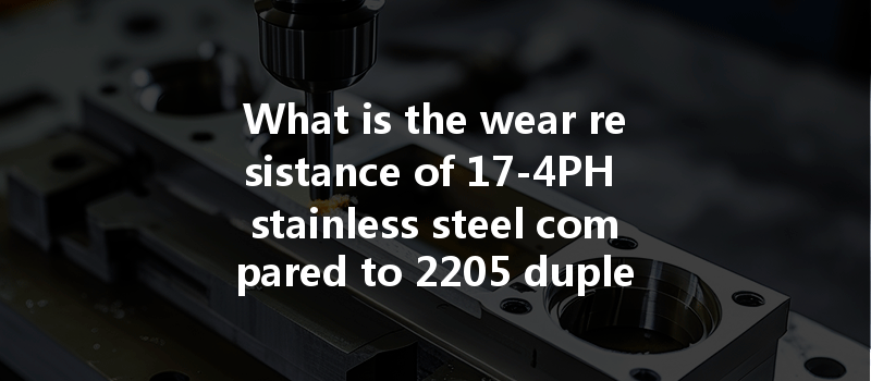 What Is The Wear Resistance Of 17-4ph Stainless Steel Compared To 2205 Duplex Stainless Steel?