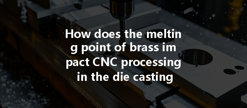 How Does The Melting Point Of Brass Impact Cnc Processing In The Die Casting Process?