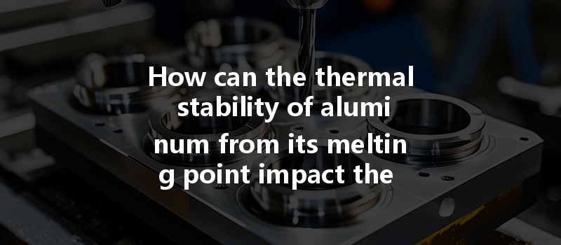 How can the thermal stability of aluminum from its melting point impact the CNC processing process?