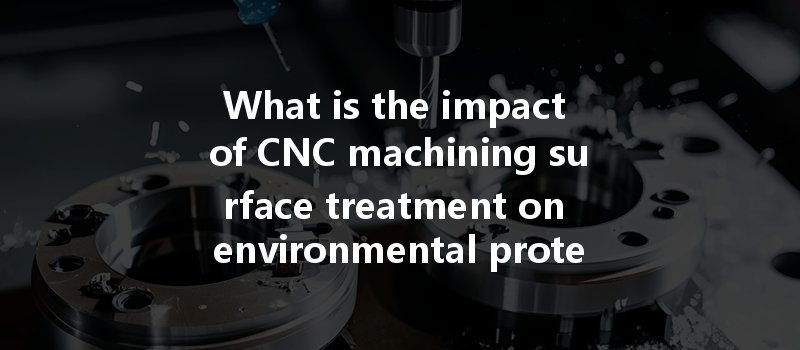 What is the impact of CNC machining surface treatment on environmental protection and sustainability?