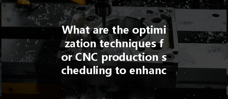 What Are The Optimization Techniques For Cnc Production Scheduling To Enhance Production Efficiency?