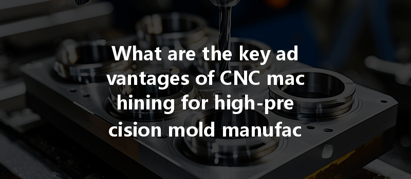 What are the key advantages of CNC machining for high-precision mold manufacturing?