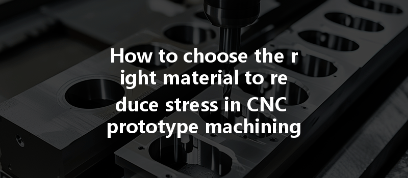 How To Choose The Right Material To Reduce Stress In Cnc Prototype Machining?