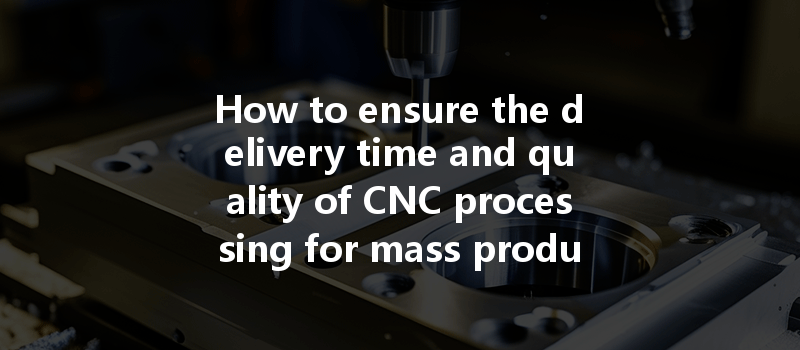 How To Ensure The Delivery Time And Quality Of Cnc Processing For Mass Production?