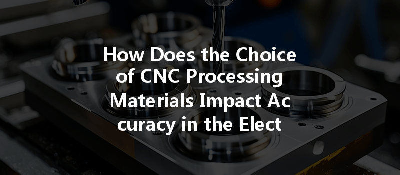 How Does The Choice Of Cnc Processing Materials Impact Accuracy In The Electronics Industry?