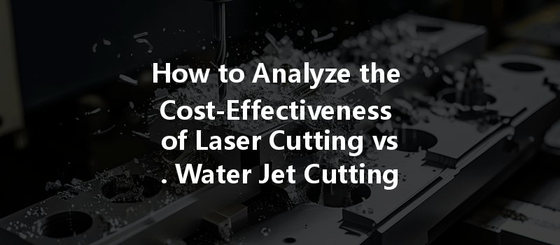 How to Analyze the Cost-Effectiveness of Laser Cutting vs. Water Jet Cutting in CNC Machining?