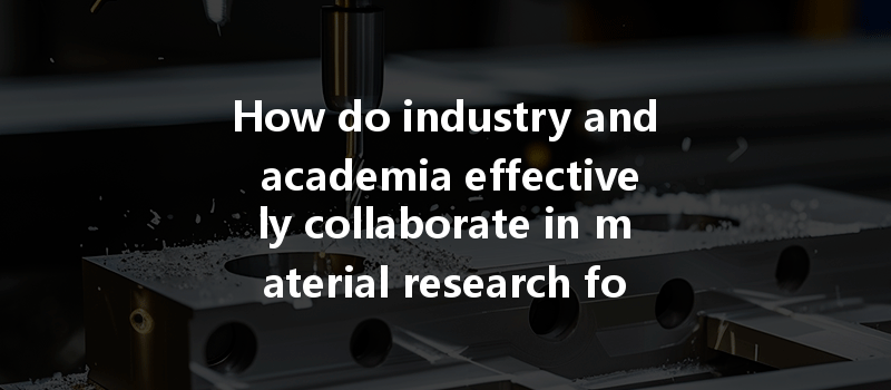 How do industry and academia effectively collaborate in material research for innovation and development?