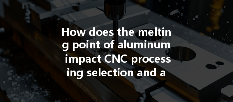 How Does The Melting Point Of Aluminum Impact Cnc Processing Selection And Applications?