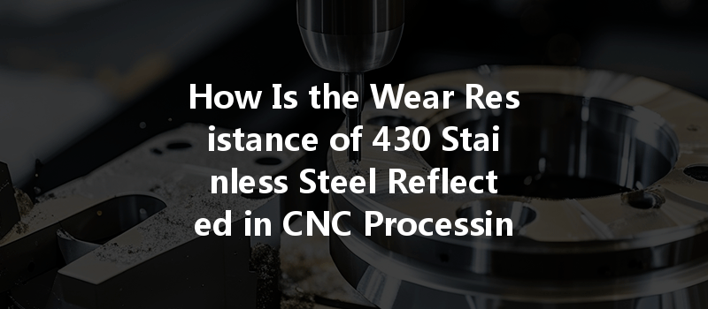 How Is The Wear Resistance Of 430 Stainless Steel Reflected In Cnc Processing Techniques?