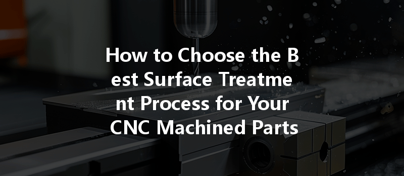 How to Choose the Best Surface Treatment Process for Your CNC Machined Parts?