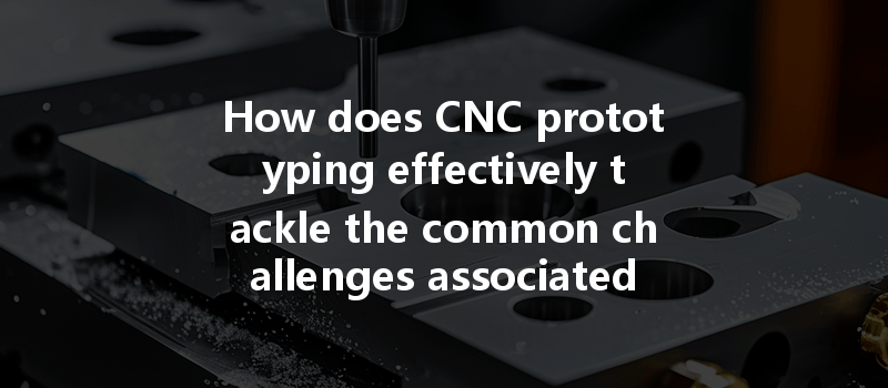 How Does Cnc Prototyping Effectively Tackle The Common Challenges Associated With Complex Shape Machining?