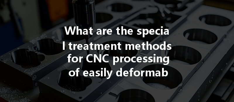 What Are The Special Treatment Methods For Cnc Processing Of Easily Deformable And Difficult-to-process Materials?