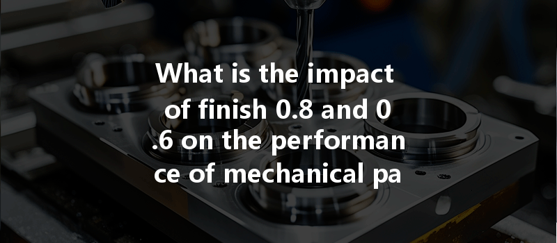 What Is The Impact Of Finish 0.8 And 0.6 On The Performance Of Mechanical Parts In Cnc Machining?