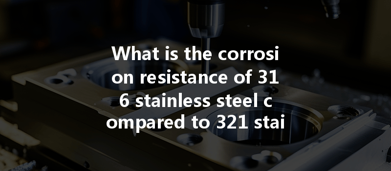 What is the corrosion resistance of 316 stainless steel compared to 321 stainless steel in CNC machining?