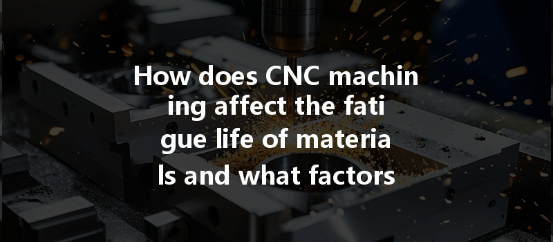 How does CNC machining affect the fatigue life of materials and what factors should be considered?