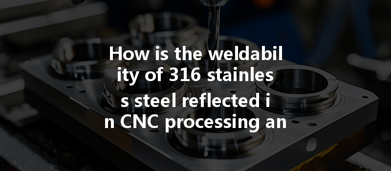 How Is The Weldability Of 316 Stainless Steel Reflected In Cnc Processing And Why Does It Matter?