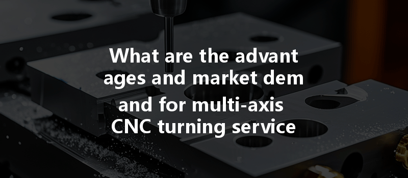 What Are The Advantages And Market Demand For Multi-axis Cnc Turning Services In Various Industries?